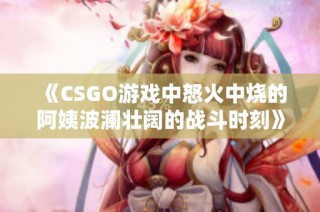 《CSGO游戏中怒火中烧的阿姨波澜壮阔的战斗时刻》