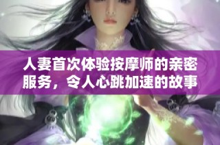 人妻首次体验按摩师的亲密服务，令人心跳加速的故事