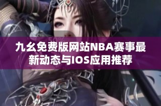 九幺免费版网站NBA赛事最新动态与IOS应用推荐