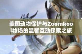 美国动物保护与Zoomkool牧场的温馨互动探索之旅