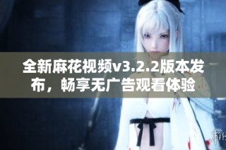 全新麻花视频v3.2.2版本发布，畅享无广告观看体验