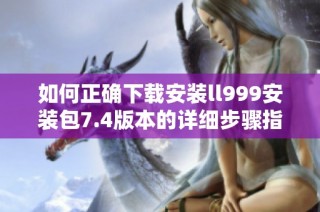 如何正确下载安装ll999安装包7.4版本的详细步骤指南