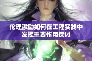 伦理激励如何在工程实践中发挥重要作用探讨