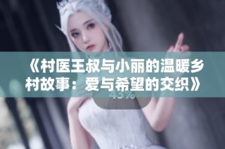 《村医王叔与小丽的温暖乡村故事：爱与希望的交织》