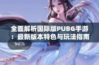 全面解析国际版PUBG手游：最新版本特色与玩法指南