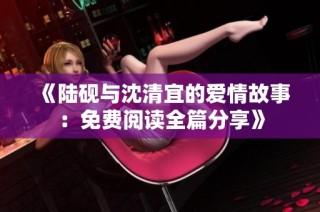 《陆砚与沈清宜的爱情故事：免费阅读全篇分享》
