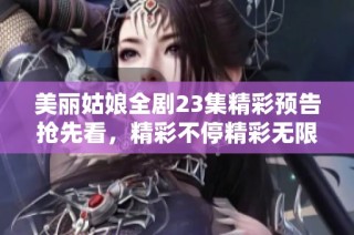 美丽姑娘全剧23集精彩预告抢先看，精彩不停精彩无限