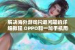 解决海外游戏闪退问题的详细教程 OPPO和一加手机用户必看