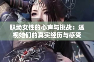 职场女性的心声与挑战：透视她们的真实经历与感受