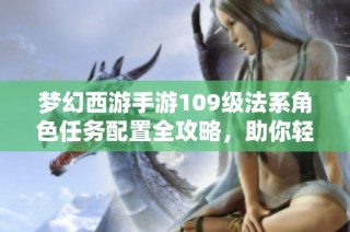 梦幻西游手游109级法系角色任务配置全攻略，助你轻松达成完美任务成就