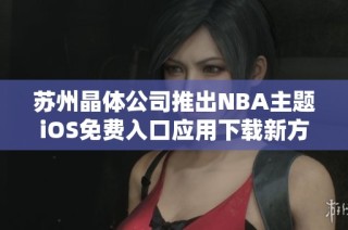 苏州晶体公司推出NBA主题iOS免费入口应用下载新方式