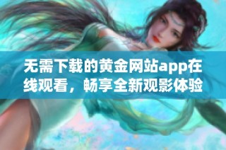 无需下载的黄金网站app在线观看，畅享全新观影体验