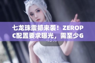 七龙珠震撼来袭！ZEROPC配置要求曝光，需至少GTX980显卡