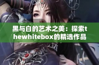 黑与白的艺术之美：探索thewhitebox的精选作品