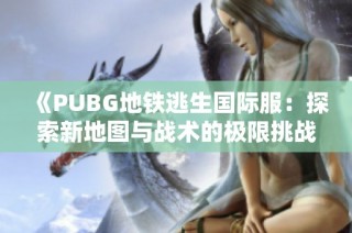 《PUBG地铁逃生国际服：探索新地图与战术的极限挑战》