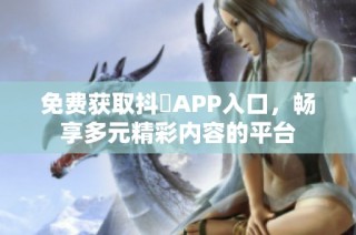 免费获取抖抈APP入口，畅享多元精彩内容的平台