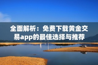 全面解析：免费下载黄金交易app的最佳选择与推荐