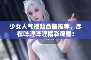 少女人气视频合集推荐，尽在哔哩哔哩精彩观看！