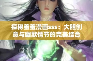 探秘羞羞漫画sss：大胆创意与幽默情节的完美结合