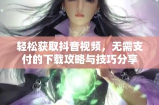 轻松获取抖音视频，无需支付的下载攻略与技巧分享