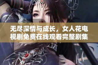 无尽深情与成长，女人花电视剧免费在线观看完整剧集合集