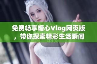 免费畅享糖心Vlog网页版，带你探索精彩生活瞬间