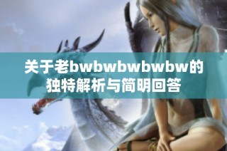 关于老bwbwbwbwbw的独特解析与简明回答