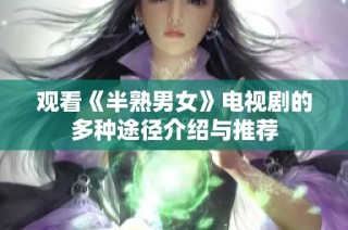 观看《半熟男女》电视剧的多种途径介绍与推荐