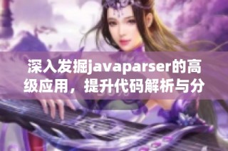 深入发掘javaparser的高级应用，提升代码解析与分析技能