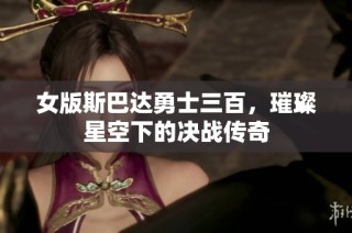 女版斯巴达勇士三百，璀璨星空下的决战传奇