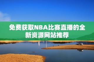 免费获取NBA比赛直播的全新资源网站推荐