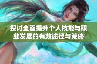 探讨全面提升个人技能与职业发展的有效途径与策略