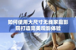 如何使用大尺寸无线家庭影院打造完美观影体验