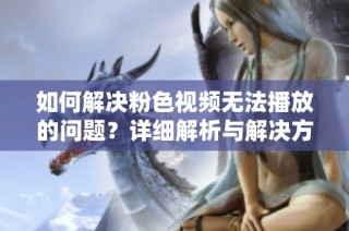 如何解决粉色视频无法播放的问题？详细解析与解决方案分享