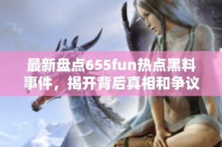 最新盘点655fun热点黑料事件，揭开背后真相和争议