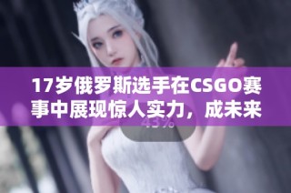 17岁俄罗斯选手在CSGO赛事中展现惊人实力，成未来之星