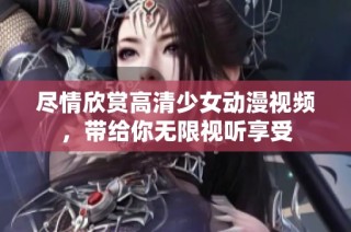 尽情欣赏高清少女动漫视频，带给你无限视听享受