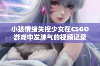 小孩情绪失控少女在CSGO游戏中发脾气的视频记录