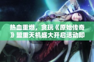 热血重燃，贪玩《原始传奇》盟重天机盛大开启活动即将来袭