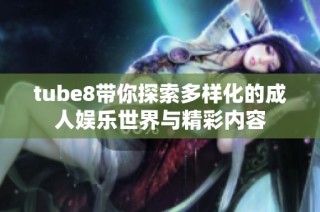 tube8带你探索多样化的成人娱乐世界与精彩内容