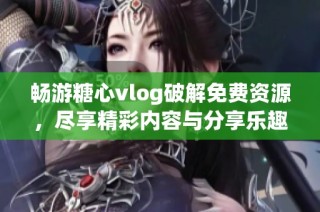 畅游糖心vlog破解免费资源，尽享精彩内容与分享乐趣