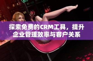 探索免费的CRM工具，提升企业管理效率与客户关系