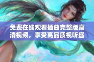 免费在线观看插曲完整版高清视频，享受高品质视听盛宴