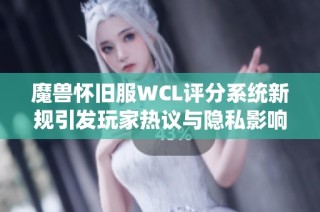 魔兽怀旧服WCL评分系统新规引发玩家热议与隐私影响解析