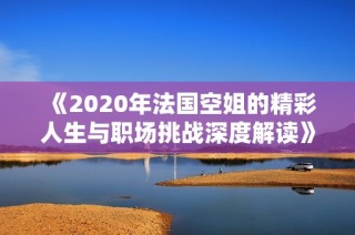 《2020年法国空姐的精彩人生与职场挑战深度解读》