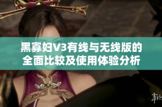 黑寡妇V3有线与无线版的全面比较及使用体验分析