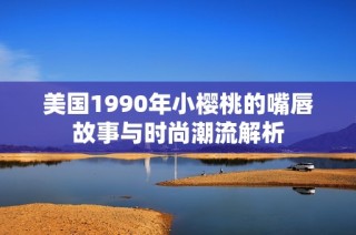 美国1990年小樱桃的嘴唇故事与时尚潮流解析