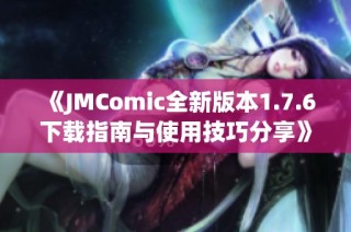 《JMComic全新版本1.7.6下载指南与使用技巧分享》