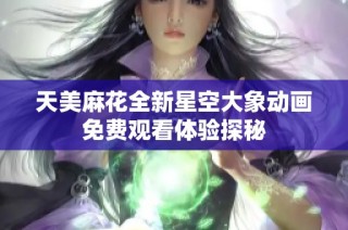 天美麻花全新星空大象动画免费观看体验探秘