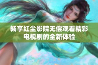 畅享红尘影院无偿观看精彩电视剧的全新体验